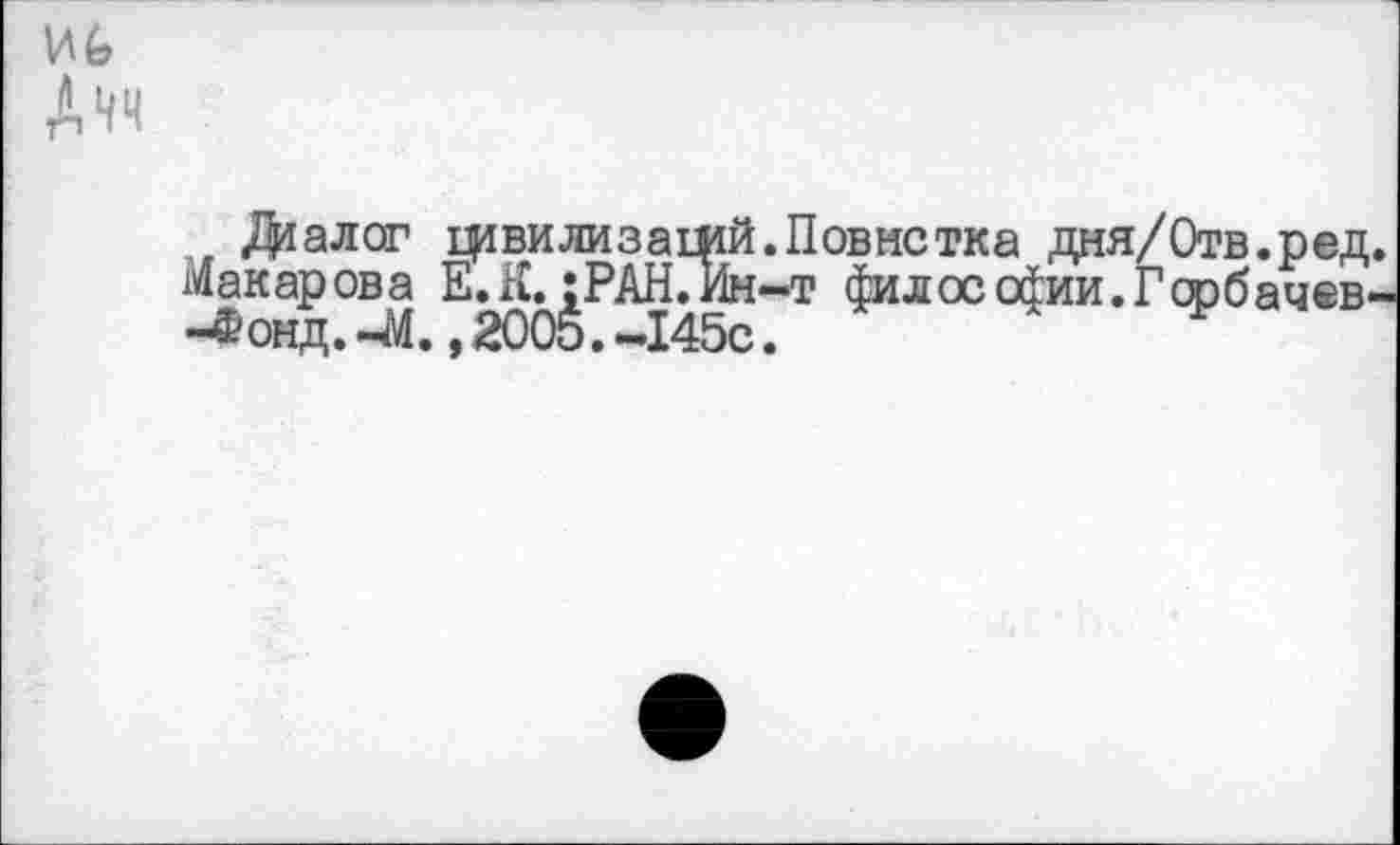 ﻿иь
Днч
Диалог цивилизаций. Повис тка дня/Отв.ред.
Макарова Е^К^РАН^Ин-т философии.Горбачев-